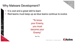 6
▸ It is cool and a great skill to learn
▸ Red teams must keep up as blue teams continue to evolve
“To know
your Enemy,
you must
become your
Enemy”
Sun Tzu
Why Malware Development?
©2022 IOActive, Inc. All rights reserved.
 