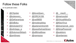 83
▸ @C5pider
▸ @kyleavery_
▸ @GeKarantzas
▸ @0xBoku
▸ @trickster012
▸ @s4ntiago_p
▸ @SolomonSklash
▸ @am0nsec
▸ @ilove2pwn_
▸ @ORCA10K
▸ @rad9800
▸ @modexpblog
▸ @peterwintrsmith
▸ @passthehashbrwn
▸ @x86matthew
▸ @namazso
Follow these Folks
(in no particular order)
©2022 IOActive, Inc. All rights reserved.
▸ @__mez0__
▸ @mariuszbit
▸ @VirtualAllocEx
▸ @KlezVirus
▸ @diversenok_zero
▸ @NinjaParanoid
▸ @waldoirc
▸ @cerbersec
 