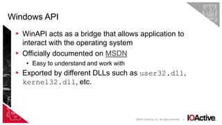 9
▸ WinAPI acts as a bridge that allows application to
interact with the operating system
▸ Officially documented on MSDN
▸ Easy to understand and work with
▸ Exported by different DLLs such as user32.dll,
kernel32.dll, etc.
Windows API
©2022 IOActive, Inc. All rights reserved.
 