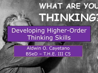 Developing Higher-Order
Thinking Skills
Aldwin O. Cayetano
BSeD – T.H.E. III C5
 