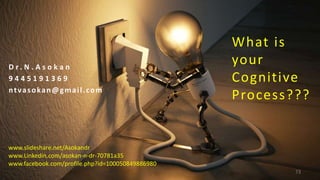 What is
your
Cognitive
Process???
D r . N . A s o k a n
9 4 4 5 1 9 1 3 6 9
ntvasokan@gmail.com
www.slideshare.net/Asokandr
www.Linkedin.com/asokan-n-dr-70781a35
www.facebook.com/profile.php?id=100050849886980
73
 