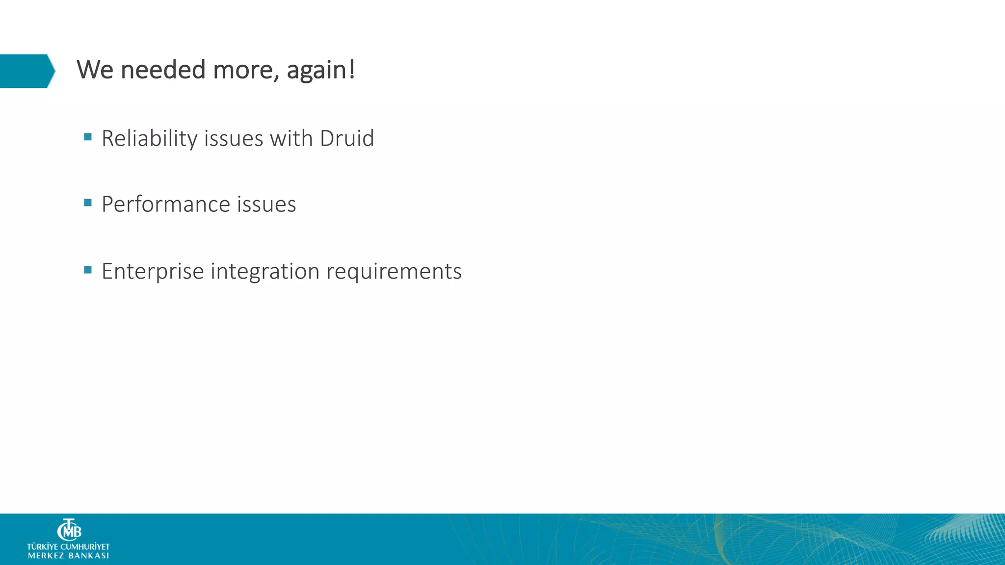 We needed more, again! § Reliability issues with Druid § Performance issues § Enterprise integration requirements 