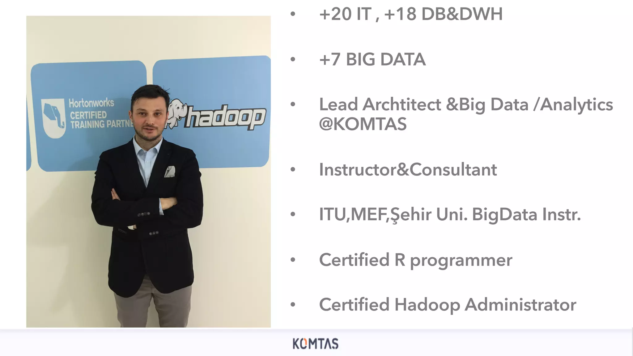 • +20 IT , +18 DB&DWH • +7 BIG DATA • Lead Archtitect &Big Data /Analytics @KOMTAS • Instructor&Consultant • ITU,MEF,Şehir Uni. BigData Instr. • Certified R programmer • Certified Hadoop Administrator 