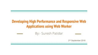 Developing High Performance and Responsive Web
Applications using Web Worker
By:- Suresh Patidar
2nd September 2018
 