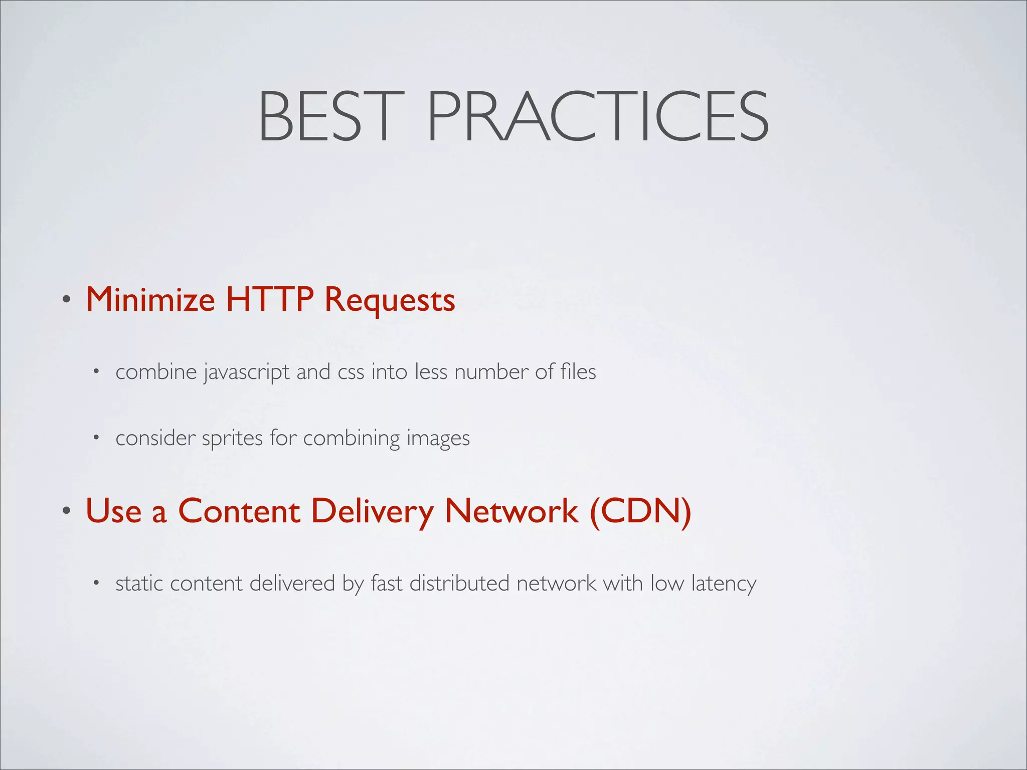 BEST PRACTICES

•   Minimize HTTP Requests
    •   combine javascript and css into less number of ﬁles

    •   consider sprites for combining images


•   Use a Content Delivery Network (CDN)
    •   static content delivered by fast distributed network with low latency
 