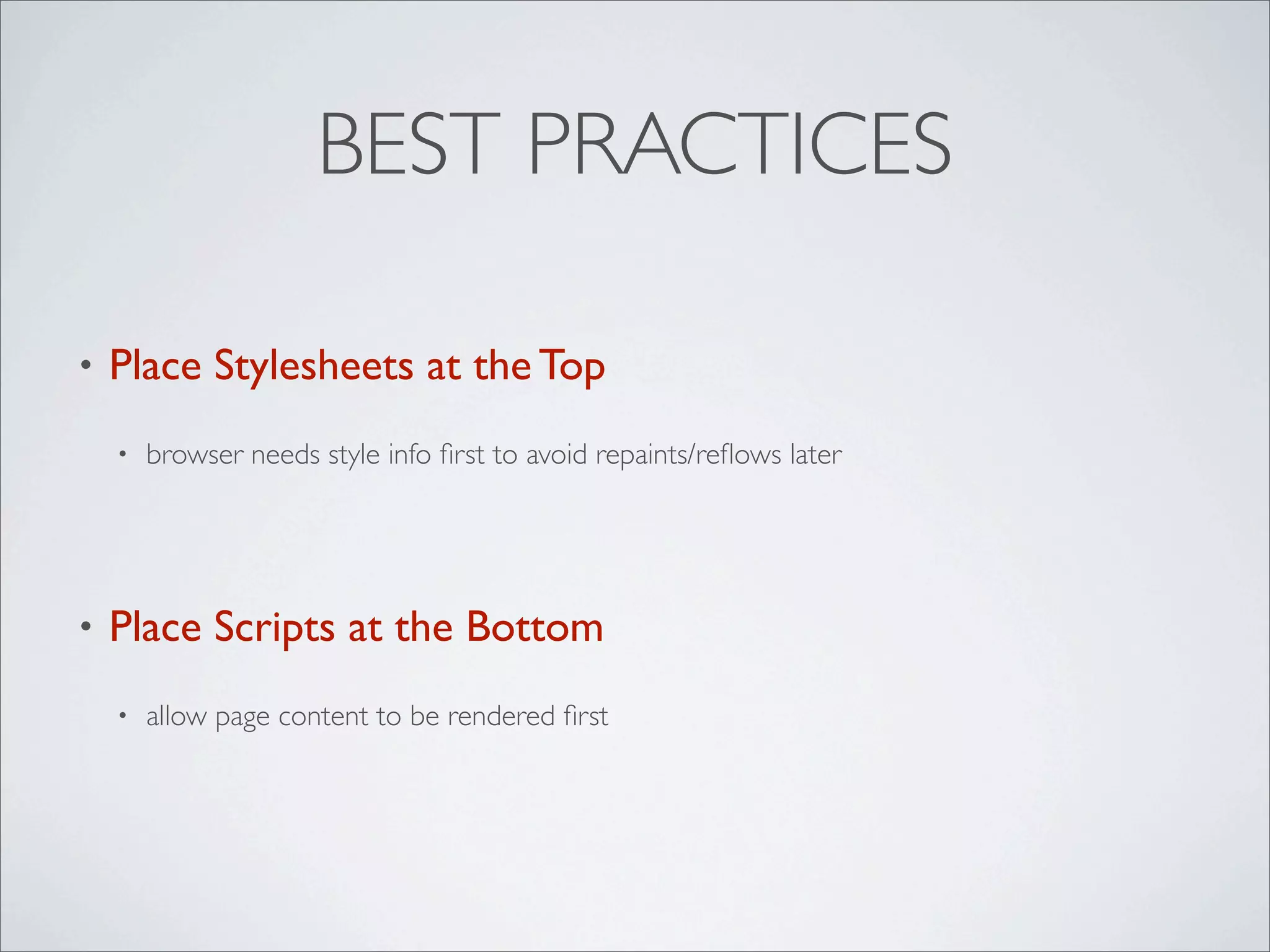 BEST PRACTICES

•   Place Stylesheets at the Top
    •   browser needs style info ﬁrst to avoid repaints/reﬂows later




•   Place Scripts at the Bottom
    •   allow page content to be rendered ﬁrst
 