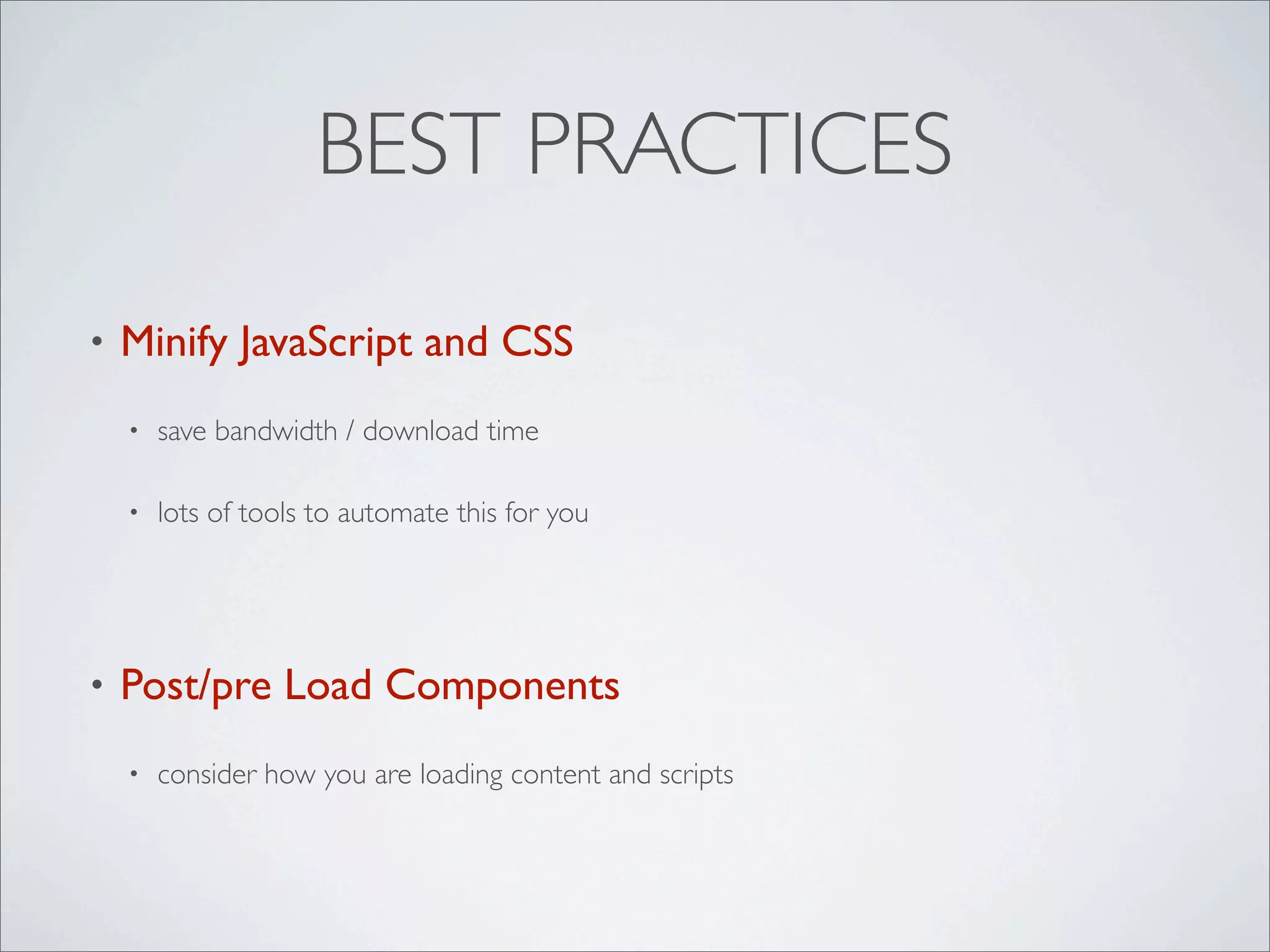 BEST PRACTICES

•   Minify JavaScript and CSS
    •   save bandwidth / download time

    •   lots of tools to automate this for you




•   Post/pre Load Components
    •   consider how you are loading content and scripts
 