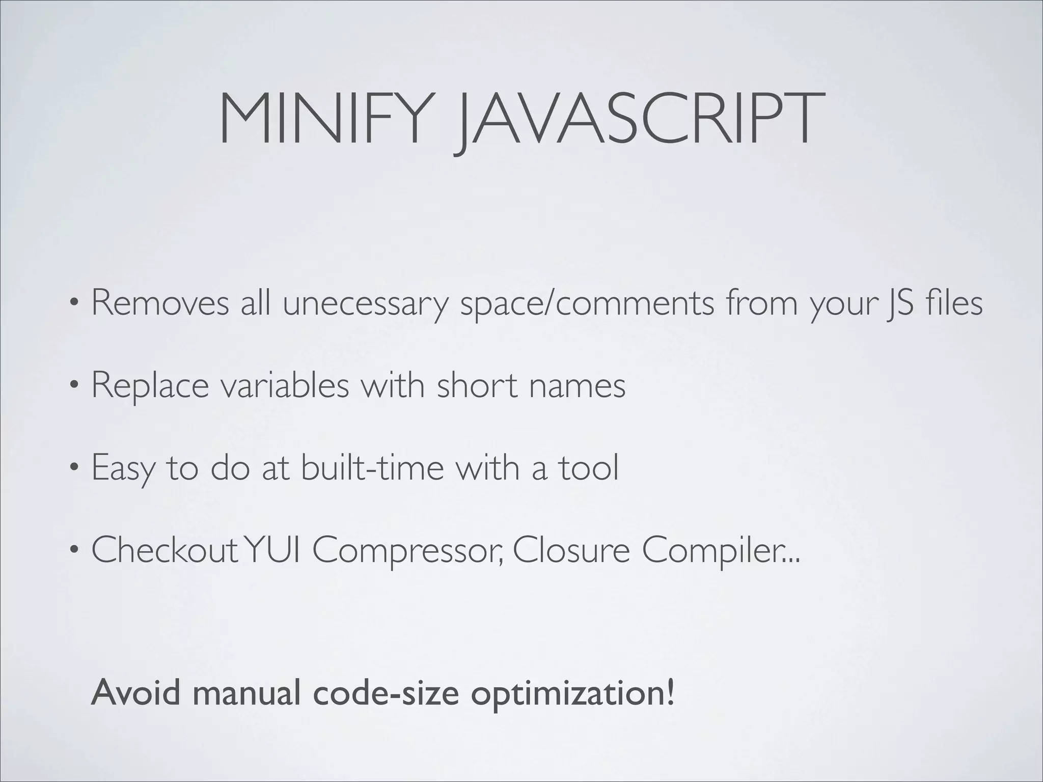 MINIFY JAVASCRIPT

• Removes     all unecessary space/comments from your JS ﬁles

• Replace   variables with short names

• Easy   to do at built-time with a tool

• Checkout YUI    Compressor, Closure Compiler...


 Avoid manual code-size optimization!
 