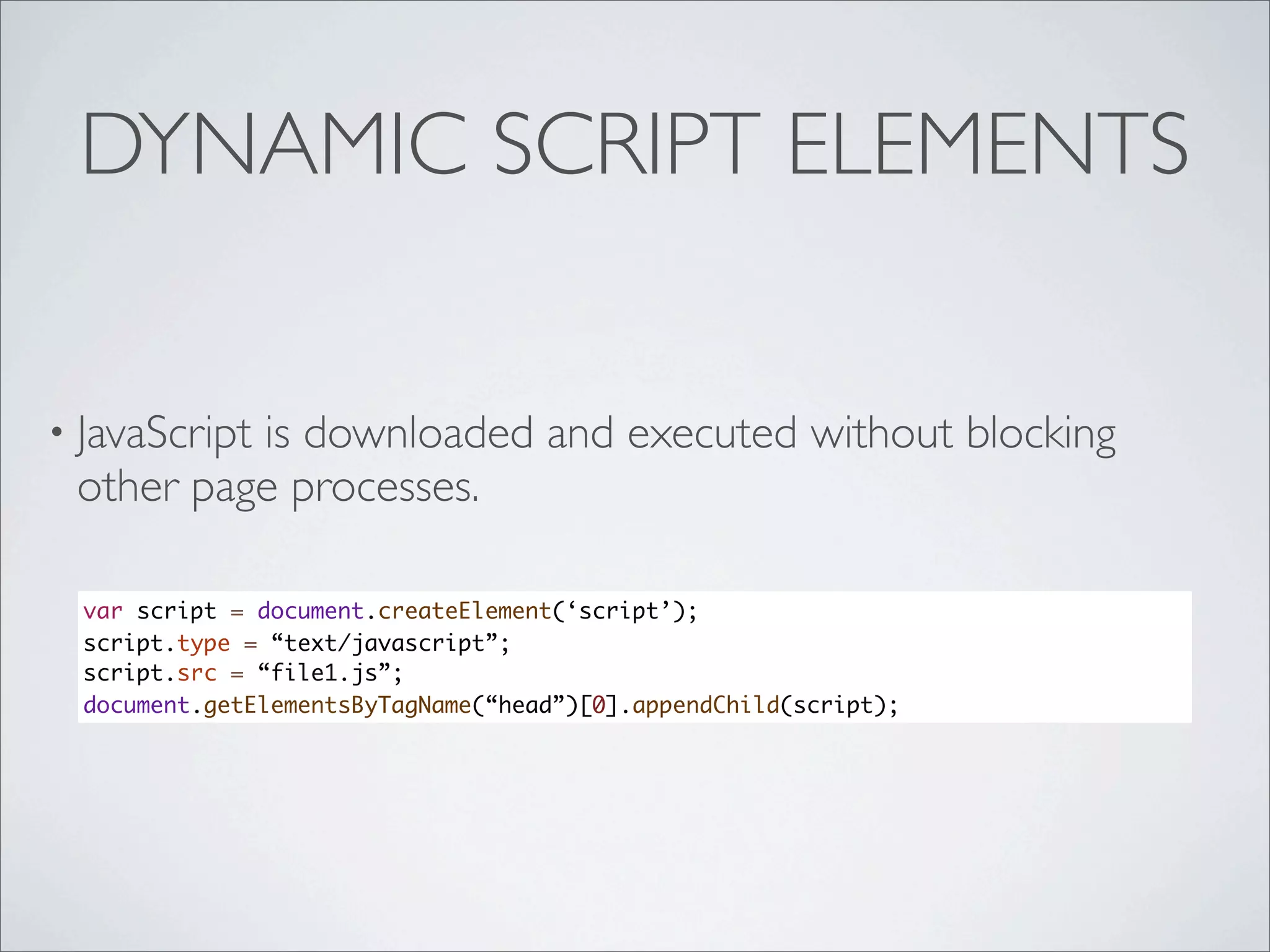 DYNAMIC SCRIPT ELEMENTS


• JavaScript
          is downloaded and executed without blocking
 other page processes.

  var script = document.createElement(‘script’);
  script.type = “text/javascript”;
  script.src = “file1.js”;
  document.getElementsByTagName(“head”)[0].appendChild(script);
 