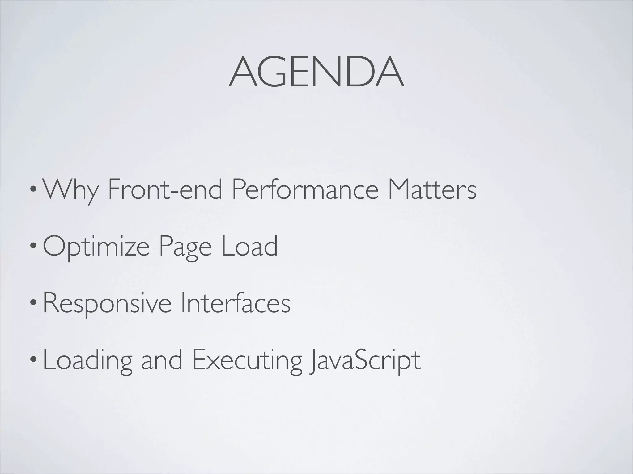 AGENDA

• Why   Front-end Performance Matters
• Optimize   Page Load
• Responsive   Interfaces
• Loading   and Executing JavaScript
 
