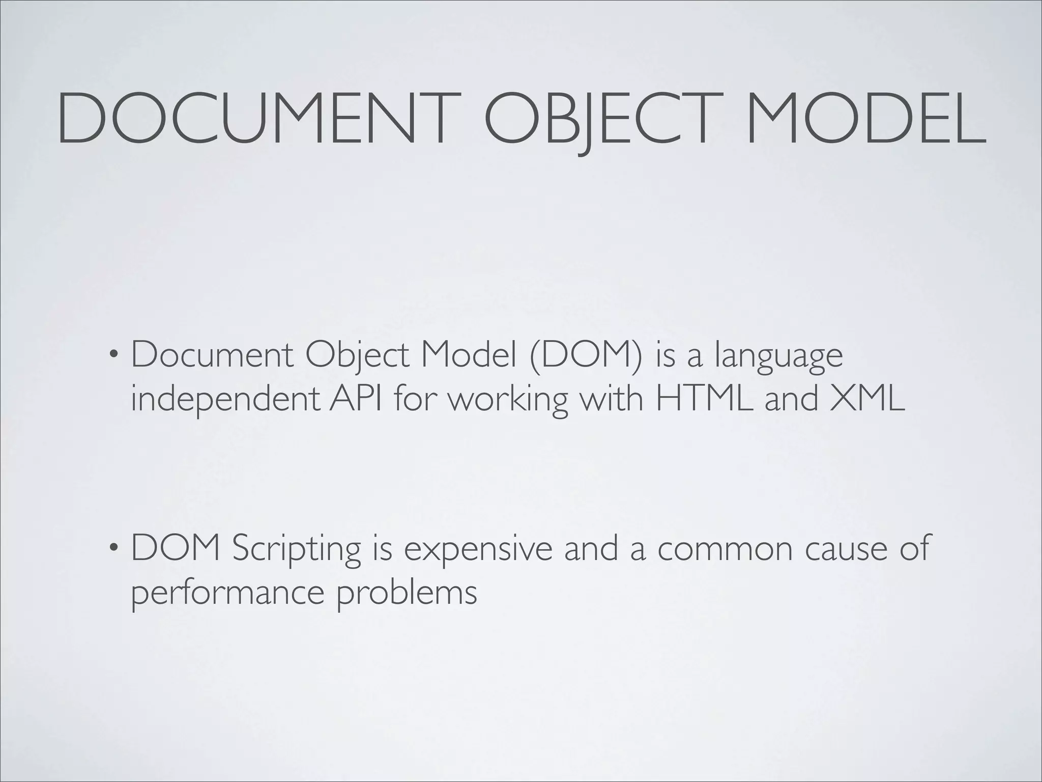 DOCUMENT OBJECT MODEL


 • Document Object Model (DOM) is a language
  independent API for working with HTML and XML


 • DOM  Scripting is expensive and a common cause of
  performance problems
 
