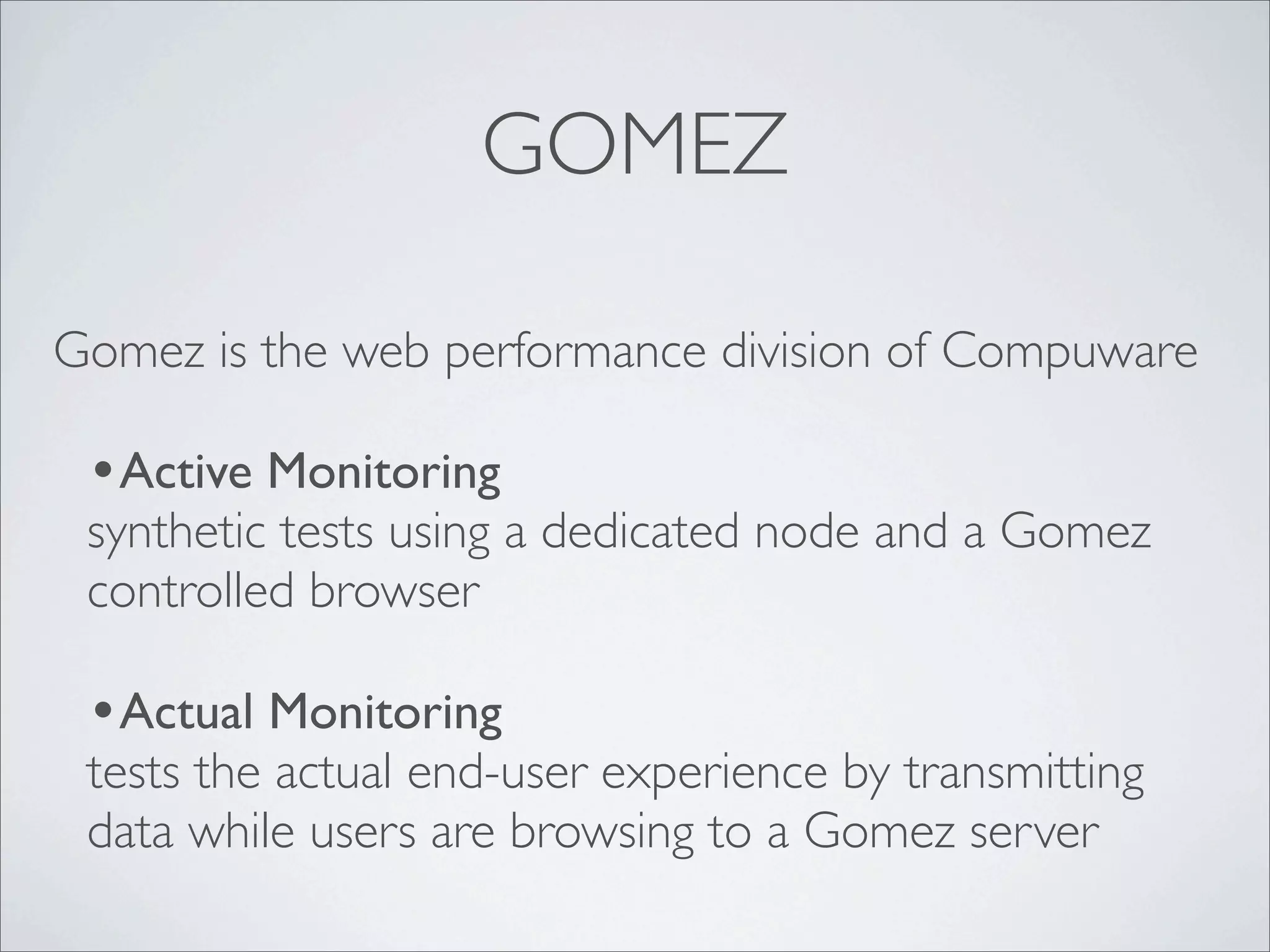 GOMEZ

Gomez is the web performance division of Compuware

 •Active Monitoring
 synthetic tests using a dedicated node and a Gomez
 controlled browser

 •Actual Monitoring
 tests the actual end-user experience by transmitting
 data while users are browsing to a Gomez server
 