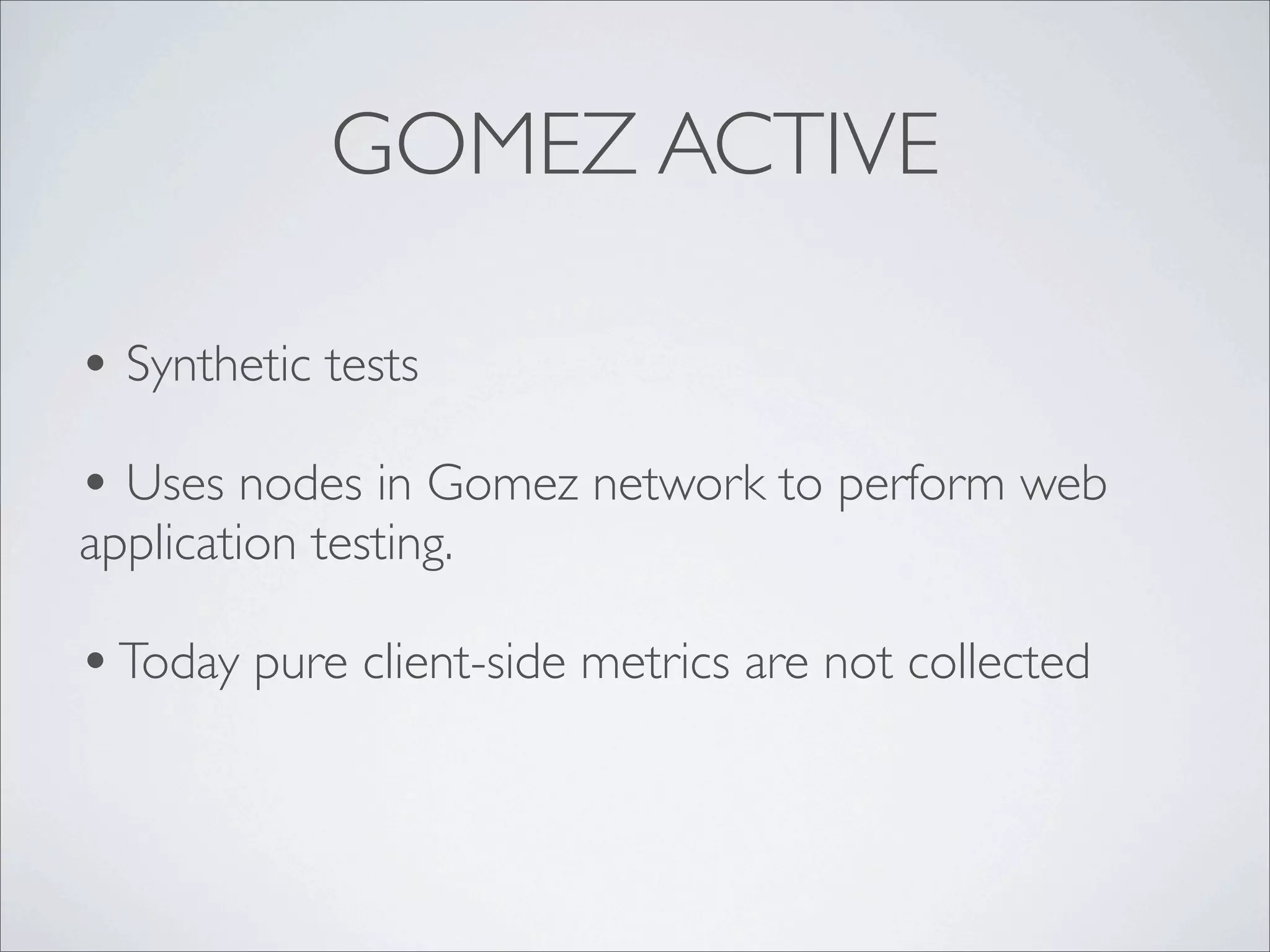 GOMEZ ACTIVE

• Synthetic tests
• Uses nodes in Gomez network to perform web
application testing.

• Today pure client-side metrics are not collected
 