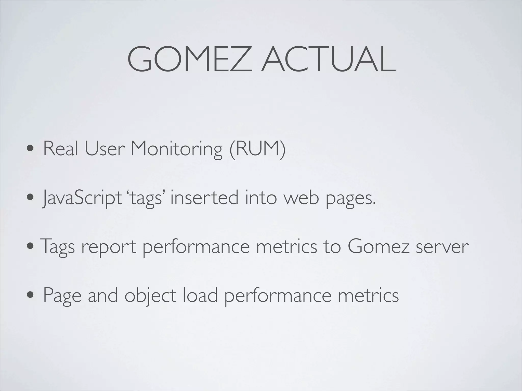 GOMEZ ACTUAL

• Real User Monitoring (RUM)
• JavaScript ‘tags’ inserted into web pages.
• Tags report performance metrics to Gomez server
• Page and object load performance metrics
 