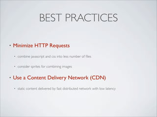 BEST PRACTICES

•   Minimize HTTP Requests
    •   combine javascript and css into less number of ﬁles

    •   consider sprites for combining images


•   Use a Content Delivery Network (CDN)
    •   static content delivered by fast distributed network with low latency
 