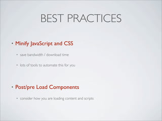 BEST PRACTICES

•   Minify JavaScript and CSS
    •   save bandwidth / download time

    •   lots of tools to automate this for you




•   Post/pre Load Components
    •   consider how you are loading content and scripts
 