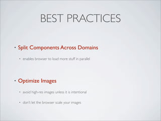 BEST PRACTICES

•   Split Components Across Domains
    •   enables browser to load more stuff in parallel




•   Optimize Images
    •   avoid high-res images unless it is intentional

    •   don’t let the browser scale your images
 