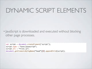 DYNAMIC SCRIPT ELEMENTS


• JavaScript
          is downloaded and executed without blocking
 other page processes.

  var script = document.createElement(‘script’);
  script.type = “text/javascript”;
  script.src = “file1.js”;
  document.getElementsByTagName(“head”)[0].appendChild(script);
 