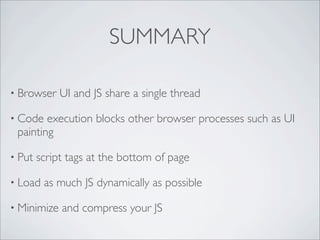SUMMARY

• Browser    UI and JS share a single thread

• Code  execution blocks other browser processes such as UI
 painting

• Put   script tags at the bottom of page

• Load   as much JS dynamically as possible

• Minimize   and compress your JS
 