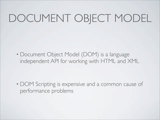 DOCUMENT OBJECT MODEL


 • Document Object Model (DOM) is a language
  independent API for working with HTML and XML


 • DOM  Scripting is expensive and a common cause of
  performance problems
 