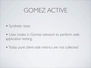 GOMEZ ACTIVE

• Synthetic tests
• Uses nodes in Gomez network to perform web
application testing.

• Today pure client-side metrics are not collected
 