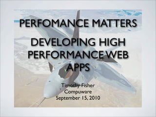 PERFOMANCE MATTERS
  DEVELOPING HIGH
 PERFORMANCE WEB
        APPS
       Timothy Fisher
        Compuware
     September 15, 2010
 