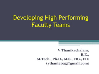 Developing High Performing
Faculty Teams
V.Thanikachalam,
B.E.,
M.Tech., Ph.D., M.S., FIG., FIE
(vthani2025@gmail.com)
 