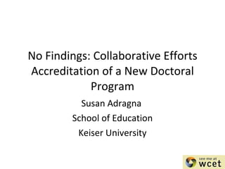 No Findings: Collaborative Efforts Accreditation of a New Doctoral Program Susan Adragna  School of Education Keiser University 