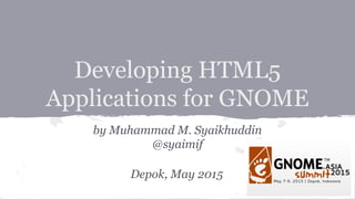 Developing HTML5
Applications for GNOME
by Muhammad M. Syaikhuddin
@syaimif
Depok, May 2015
 