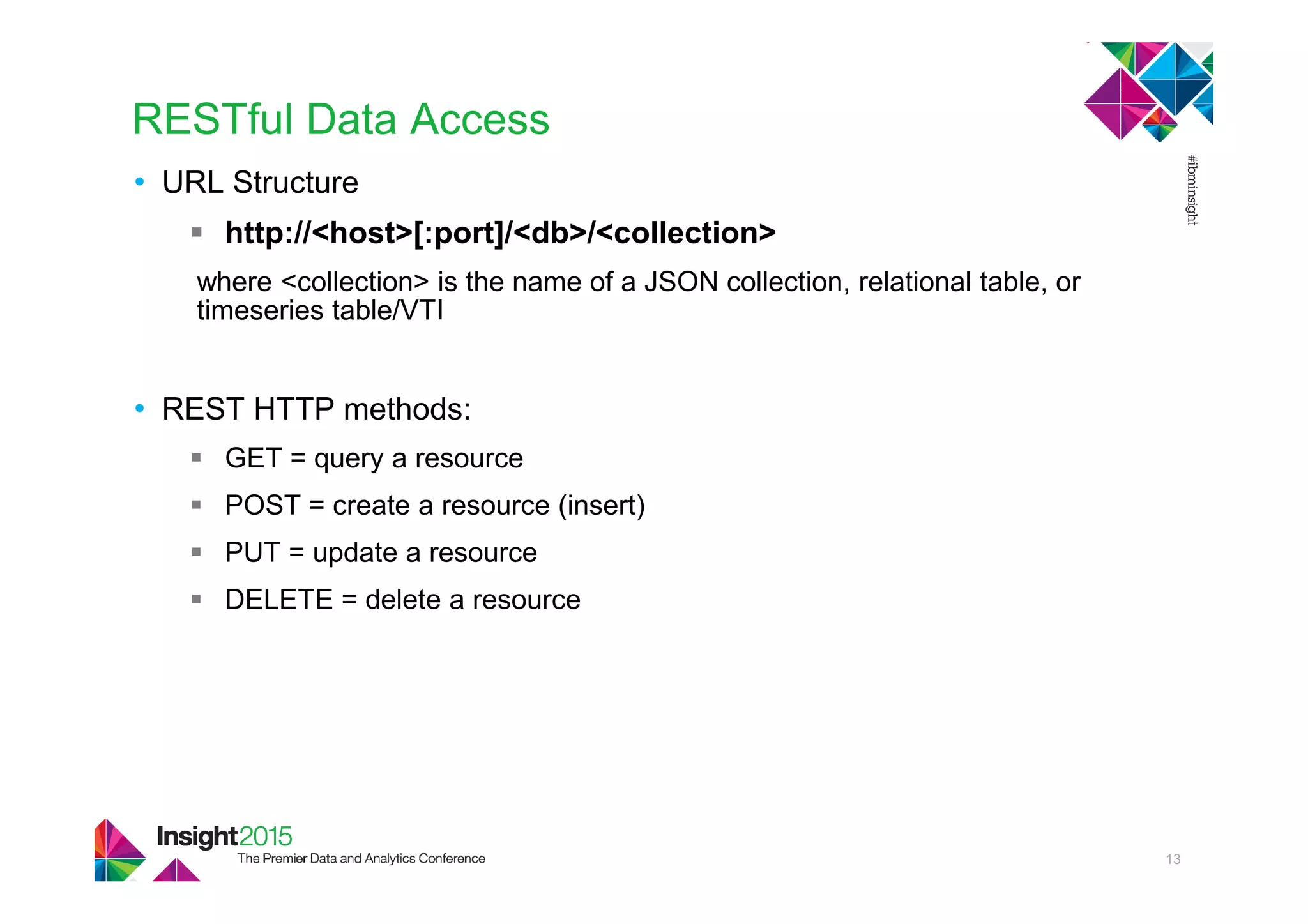 RESTful Data Access
• URL Structure
http://<host>[:port]/<db>/<collection>
where <collection> is the name of a JSON collection, relational table, or
timeseries table/VTI
• REST HTTP methods:
GET = query a resource
POST = create a resource (insert)
PUT = update a resource
DELETE = delete a resource
13
 