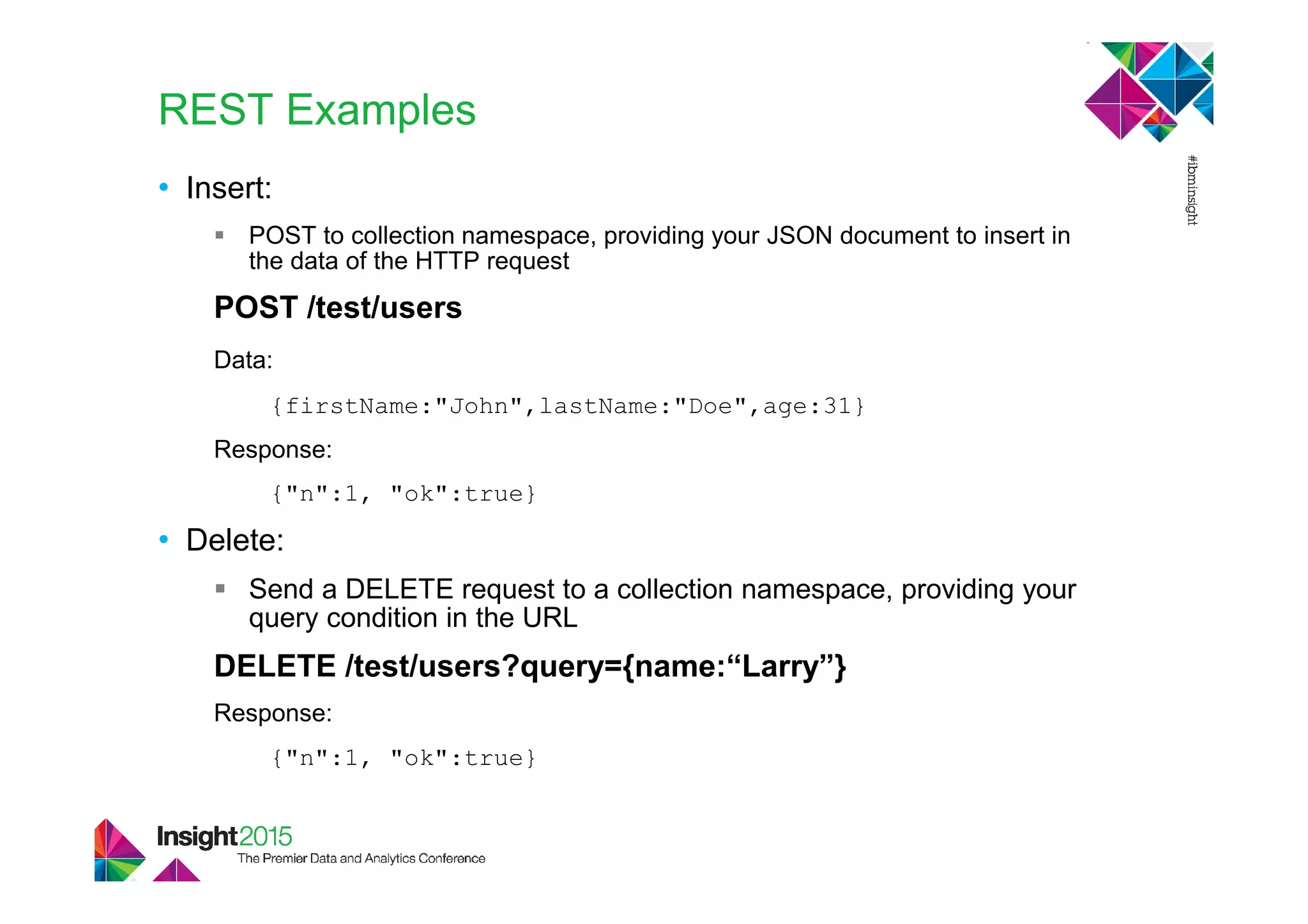 REST Examples
• Insert:
POST to collection namespace, providing your JSON document to insert in
the data of the HTTP request
POST /test/users
Data:
{firstName:"John",lastName:"Doe",age:31}
Response:
{"n":1, "ok":true}
• Delete:
Send a DELETE request to a collection namespace, providing your
query condition in the URL
DELETE /test/users?query={name:“Larry”}
Response:
{"n":1, "ok":true}
 