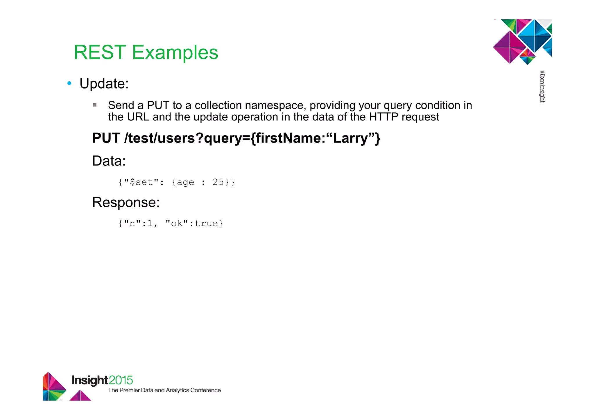 REST Examples
• Update:
Send a PUT to a collection namespace, providing your query condition in
the URL and the update operation in the data of the HTTP request
PUT /test/users?query={firstName:“Larry”}
Data:
{"$set": {age : 25}}
Response:
{"n":1, "ok":true}
 
