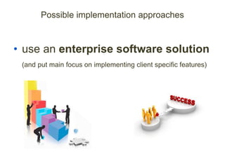 Possible implementation approaches
• use an enterprise software solution
(and put main focus on implementing client specific features)
 