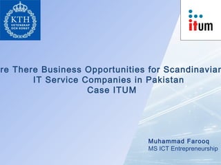 re There Business Opportunities for Scandinavian
       IT Service Companies in Pakistan
                   Case ITUM




                               Muhammad Farooq
                               MS ICT Entrepreneurship
 