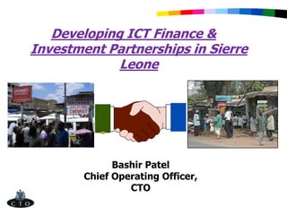 Developing ICT Finance &
Investment Partnerships in Sierre
Leone
Bashir Patel
Chief Operating Officer,
CTO
 