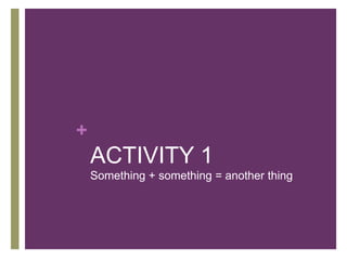 ACTIVITY 1Something + something = another thing