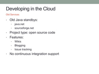 Developing in the Cloud
• Old Java standbys:
• java.net
• sourceforge.net
• Project type: open source code
• Features:
• Wikis
• Blogging
• Issue tracking
• No continuous integration support
Old Services
 