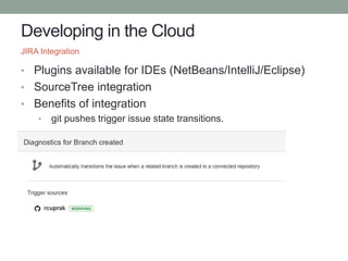 Developing in the Cloud
• Plugins available for IDEs (NetBeans/IntelliJ/Eclipse)
• SourceTree integration
• Benefits of integration
• git pushes trigger issue state transitions.
JIRA Integration
 