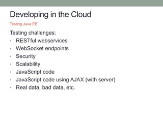Developing in the Cloud
Testing challenges:
• RESTful webservices
• WebSocket endpoints
• Security
• Scalability
• JavaScript code
• JavaScript code using AJAX (with server)
• Real data, bad data, etc.
Testing Java EE
 