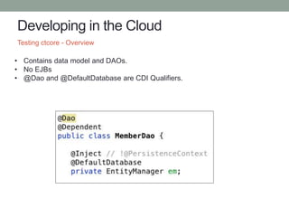 Developing in the Cloud
Testing ctcore - Overview
• Contains data model and DAOs.
• No EJBs
• @Dao and @DefaultDatabase are CDI Qualifiers.
 