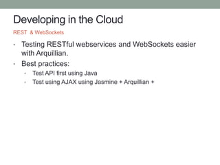 Developing in the Cloud
• Testing RESTful webservices and WebSockets easier
with Arquillian.
• Best practices:
• Test API first using Java
• Test using AJAX using Jasmine + Arquillian +
REST & WebSockets
 