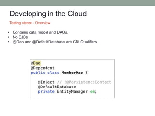 Developing in the Cloud
Testing ctcore - Overview
• Contains data model and DAOs.
• No EJBs
• @Dao and @DefaultDatabase ar...