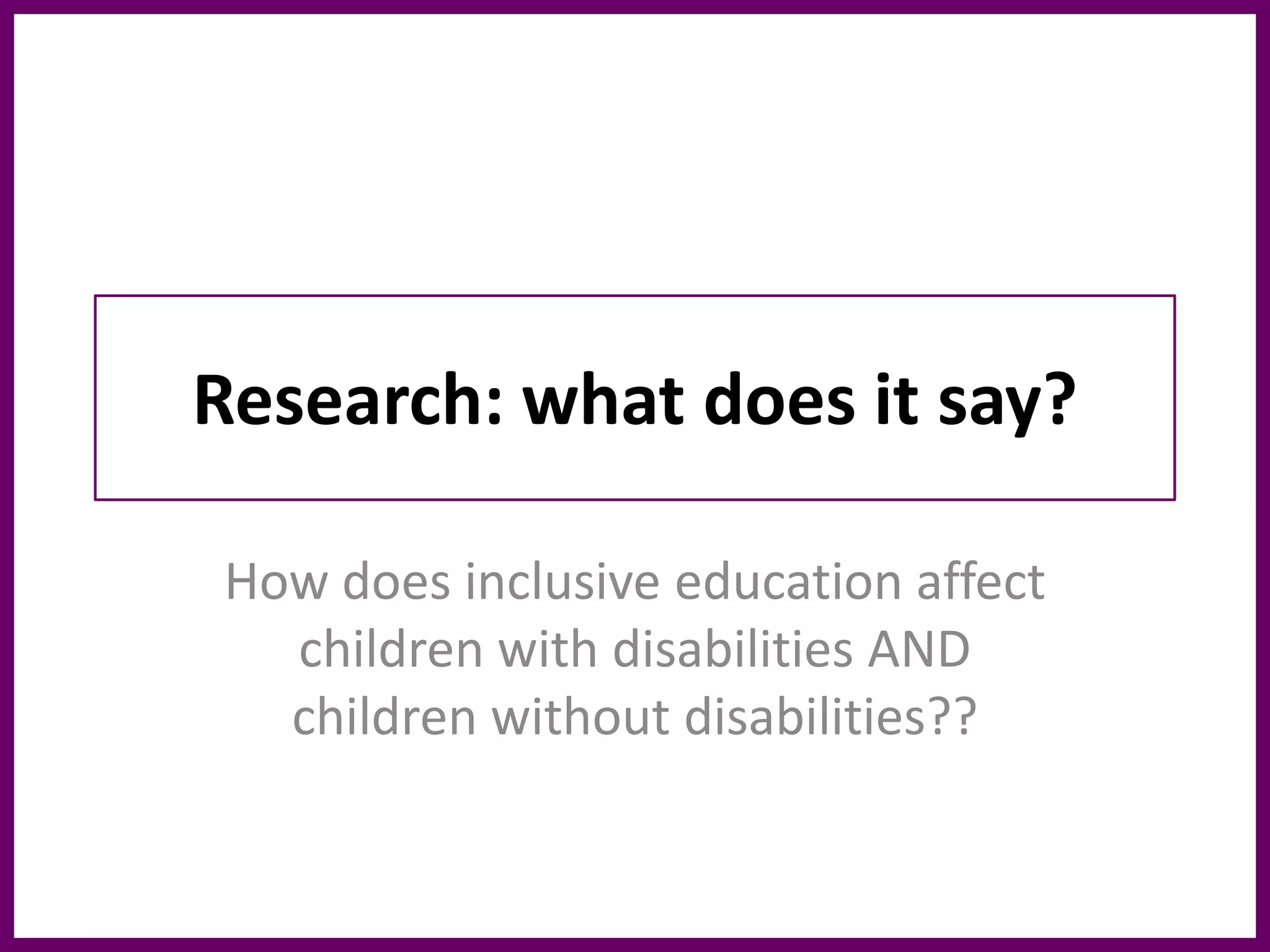 Research: what does it say?
How does inclusive education affect
children with disabilities AND
children without disabilities??
 