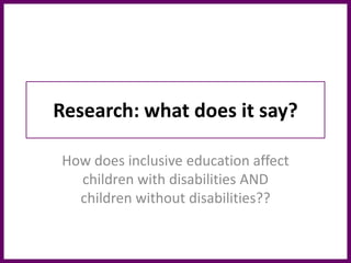 Research: what does it say?
How does inclusive education affect
children with disabilities AND
children without disabilities??
 