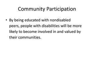 Community Participation
• By being educated with nondisabled
peers, people with disabilities will be more
likely to become involved in and valued by
their communities.
 