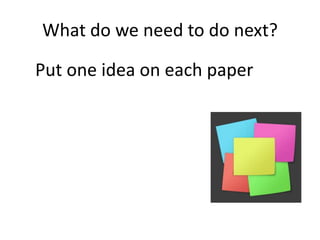 What do we need to do next?
Put one idea on each paper
 