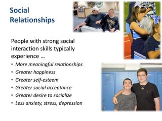 Social
Relationships
People with strong social
interaction skills typically
experience …
• More meaningful relationships
• Greater happiness
• Greater self-esteem
• Greater social acceptance
• Greater desire to socialize
• Less anxiety, stress, depression
 