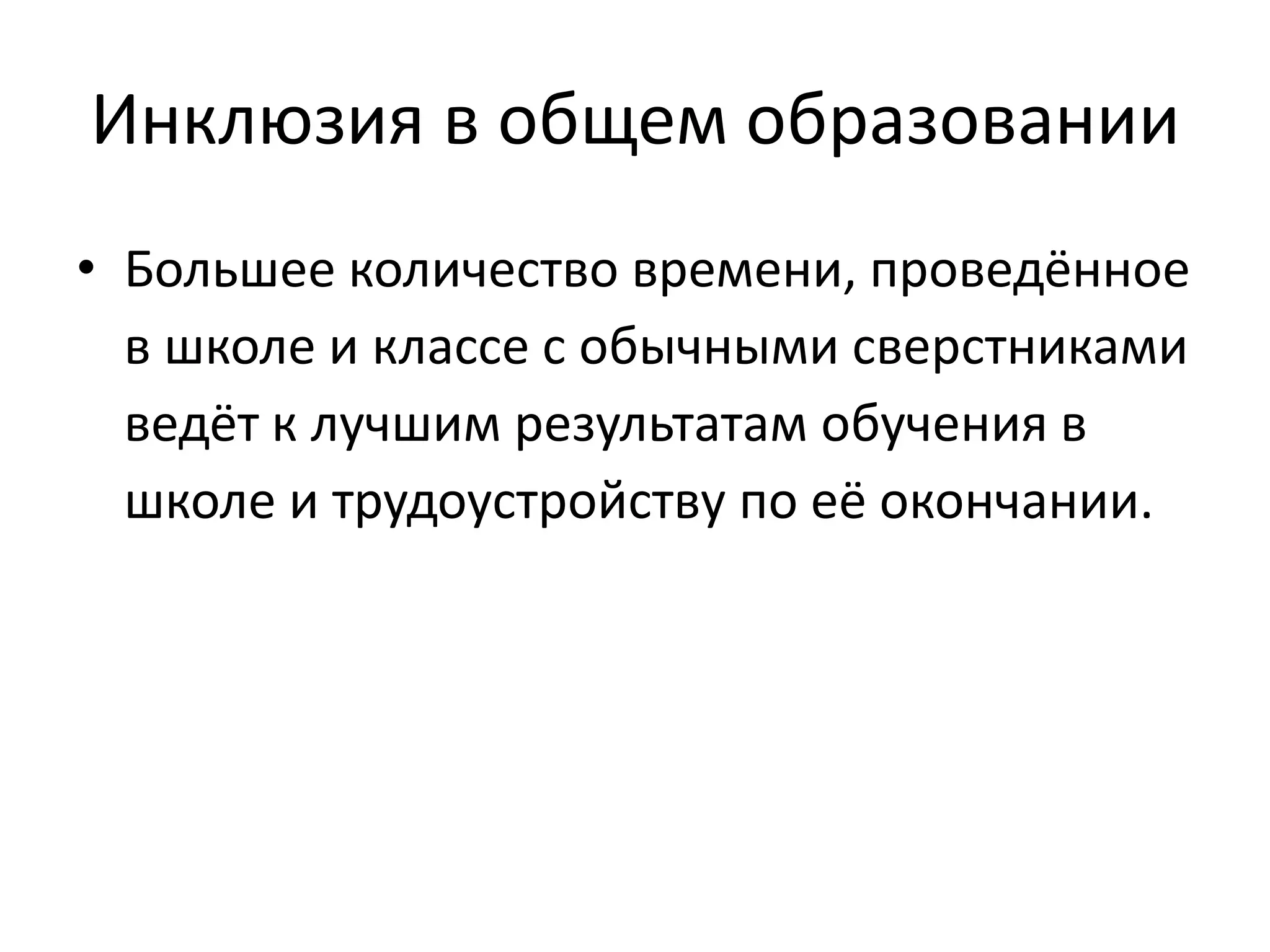Инклюзия в общем образовании
• Большее количество времени, проведённое
в школе и классе с обычными сверстниками
ведёт к лучшим результатам обучения в
школе и трудоустройству по её окончании.
 