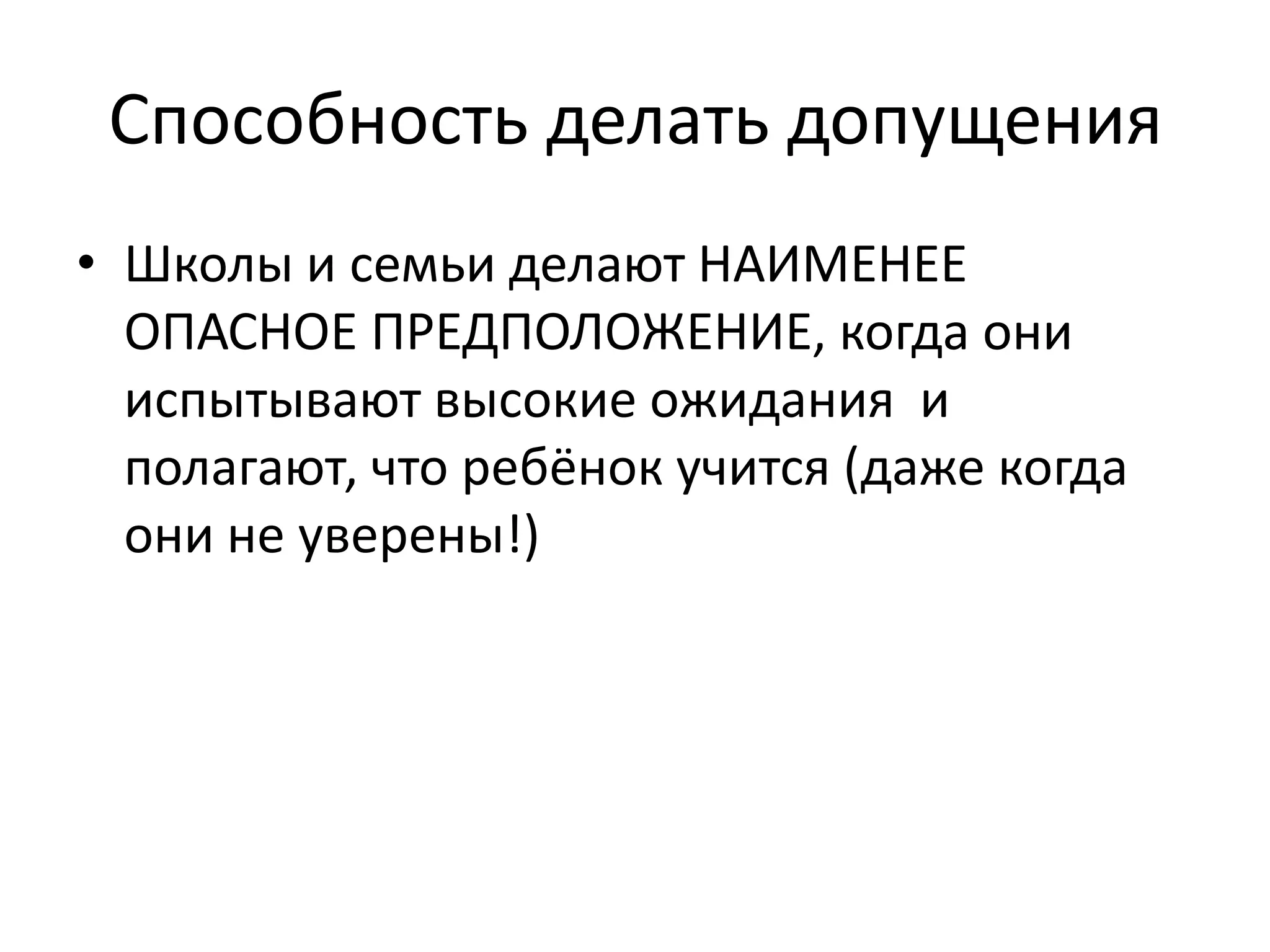 Способность делать допущения
• Школы и семьи делают НАИМЕНЕЕ
ОПАСНОЕ ПРЕДПОЛОЖЕНИЕ, когда они
испытывают высокие ожидания и
полагают, что ребёнок учится (даже когда
они не уверены!)
 