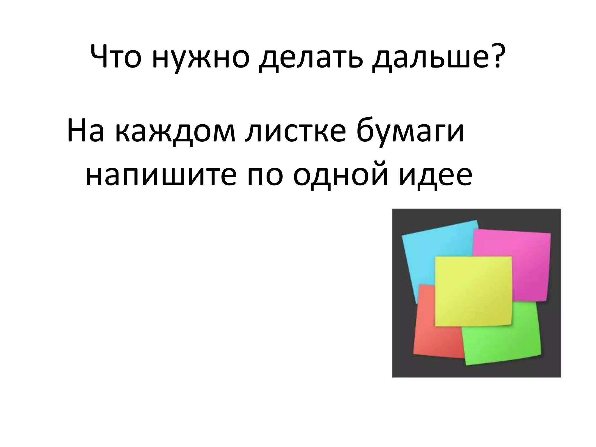 Что нужно делать дальше?
На каждом листке бумаги
напишите по одной идее
 